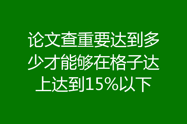 论文查重要达到多少才能够在格子达上达到15%以下