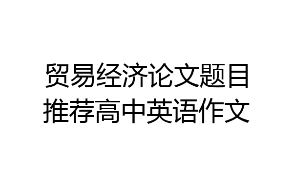 贸易经济论文题目推荐高中英语作文