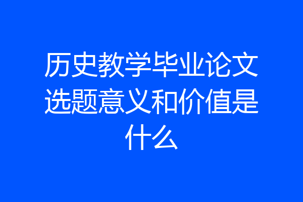 历史教学毕业论文选题意义和价值是什么