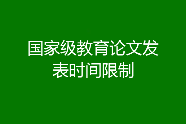 国家级教育论文发表时间限制