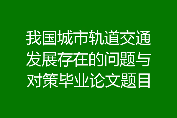 我国城市轨道交通发展存在的问题与对策毕业论文题目
