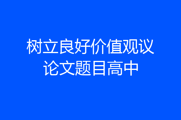 树立良好价值观议论文题目高中
