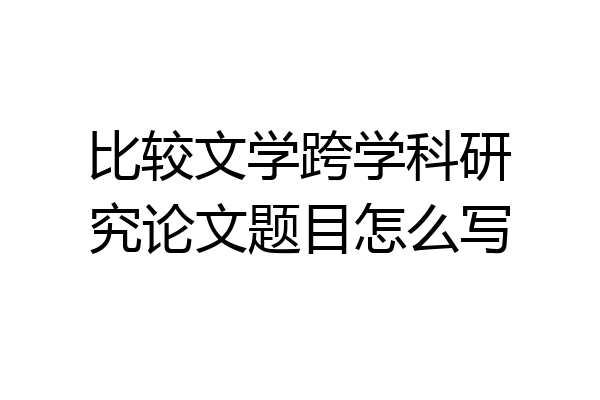 比较文学跨学科研究论文题目怎么写