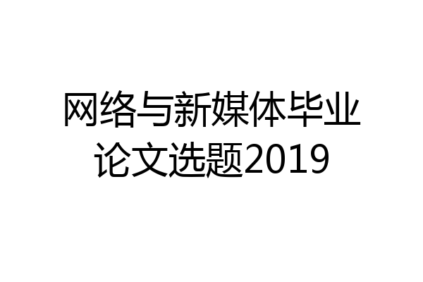 网络与新媒体毕业论文选题2019