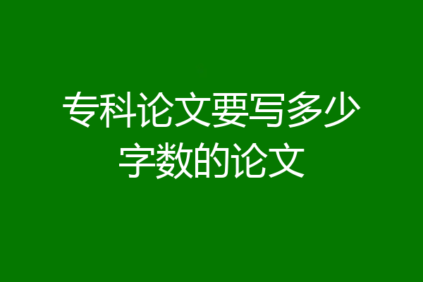 专科论文要写多少字数的论文