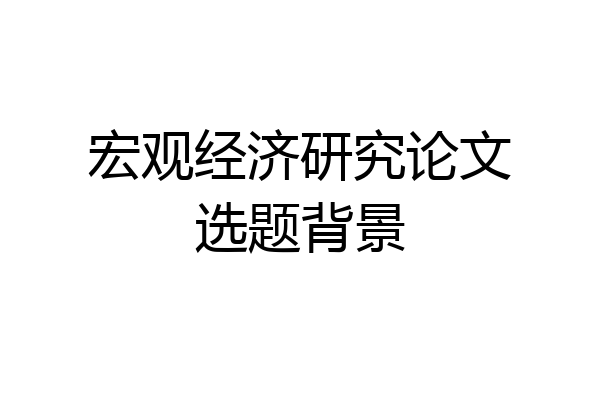 宏观经济研究论文选题背景
