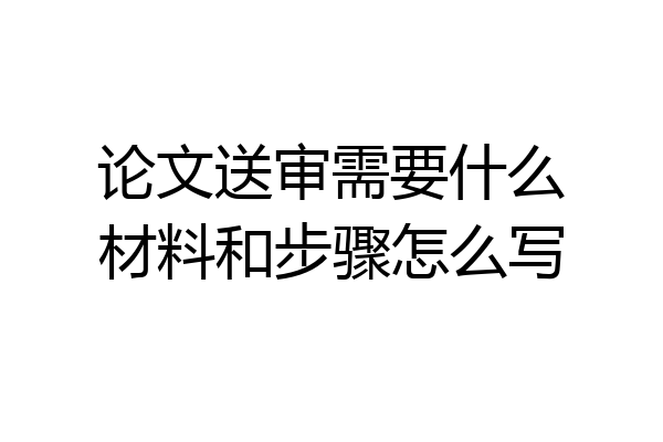 论文送审需要什么材料和步骤怎么写
