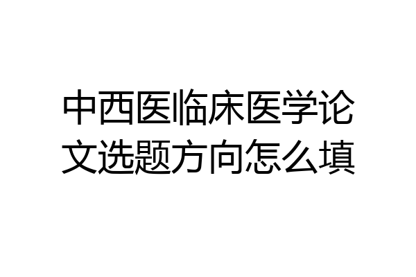 中西医临床医学论文选题方向怎么填