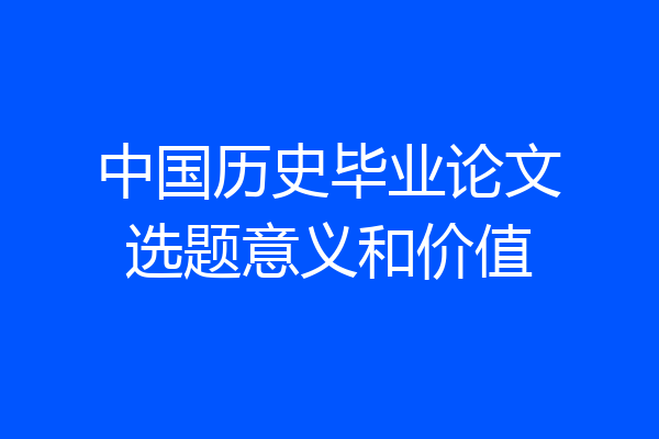 中国历史毕业论文选题意义和价值