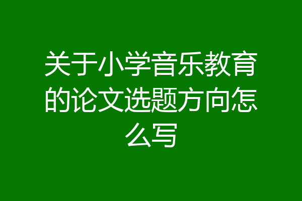关于小学音乐教育的论文选题方向怎么写