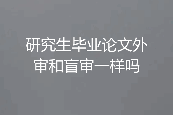 研究生毕业论文外审和盲审一样吗