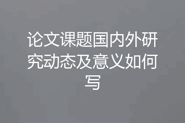 论文课题国内外研究动态及意义如何写
