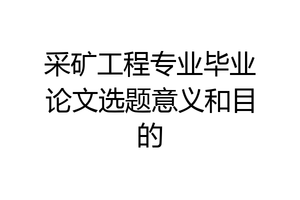 采矿工程专业毕业论文选题意义和目的