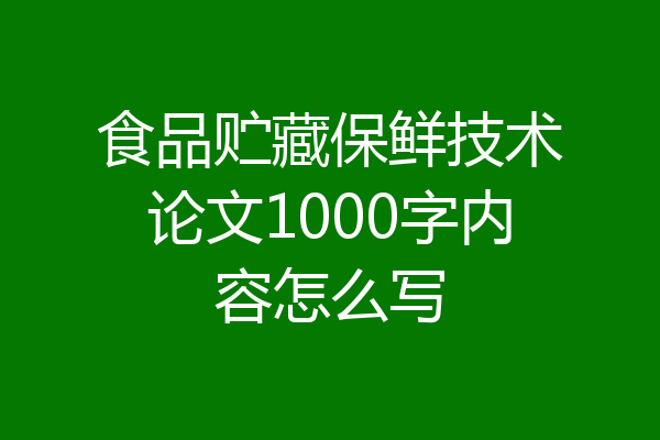 食品贮藏保鲜技术论文1000字内容怎么写