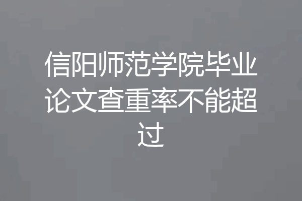 信阳师范学院毕业论文查重率不能超过