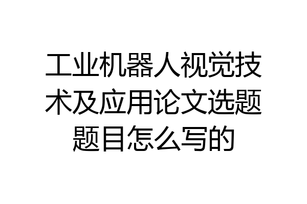 工业机器人视觉技术及应用论文选题题目怎么写的
