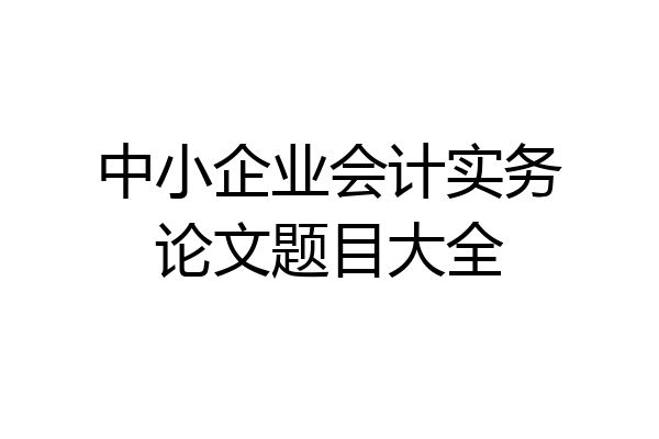 中小企业会计实务论文题目大全