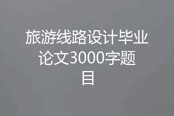 旅游线路设计毕业论文3000字题目