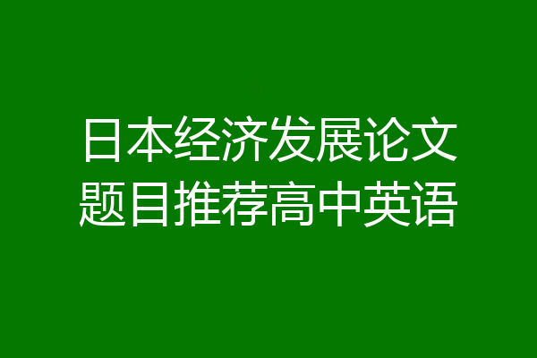 日本经济发展论文题目推荐高中英语
