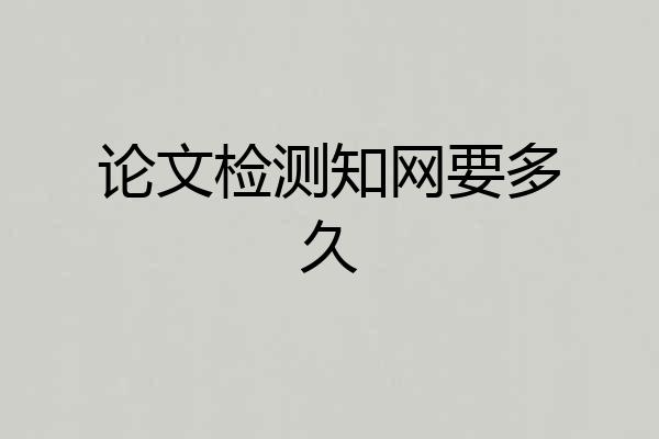 论文检测知网要多久