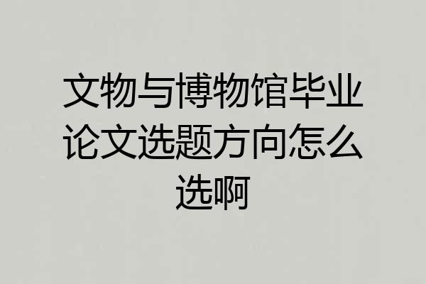 文物与博物馆毕业论文选题方向怎么选啊