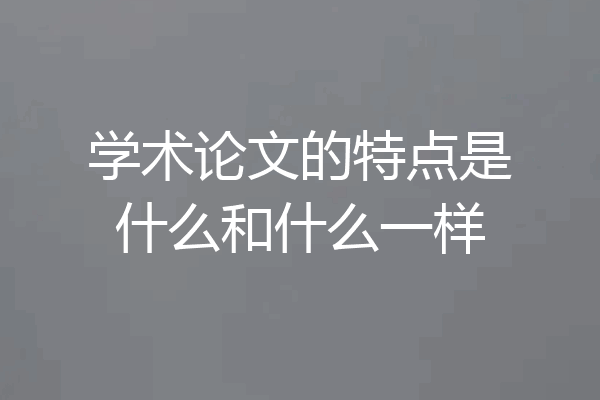 学术论文的特点是什么和什么一样