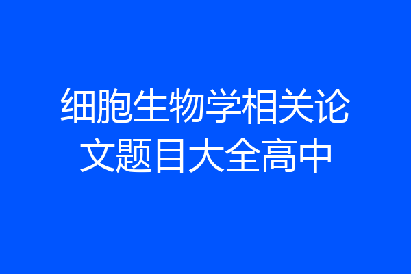 细胞生物学相关论文题目大全高中