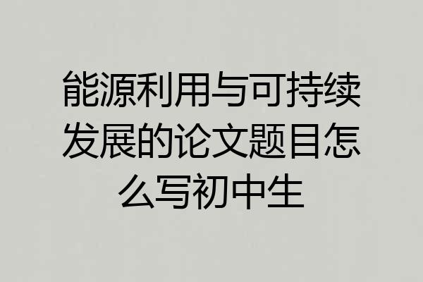 能源利用与可持续发展的论文题目怎么写初中生