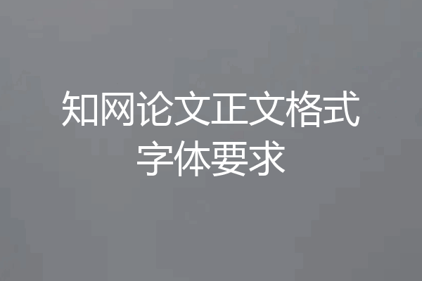 知网论文正文格式字体要求