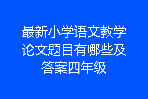 最新小学语文教学论文题目有哪些及答案四年级
