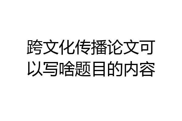 跨文化传播论文可以写啥题目的内容