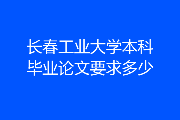 长春工业大学本科毕业论文要求多少
