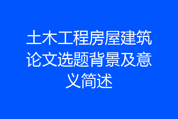 土木工程房屋建筑论文选题背景及意义简述