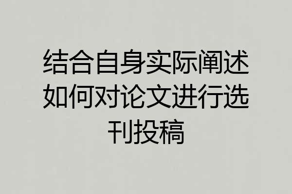 结合自身实际阐述如何对论文进行选刊投稿