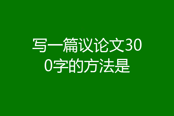 写一篇议论文300字的方法是
