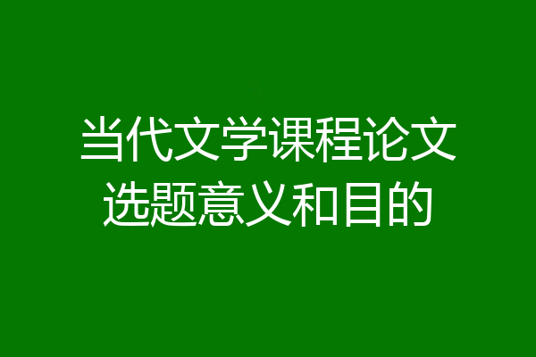 当代文学课程论文选题意义和目的