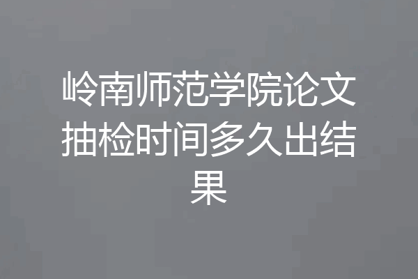 岭南师范学院论文抽检时间多久出结果