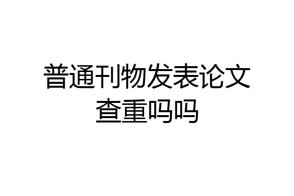 普通刊物发表论文查重吗吗