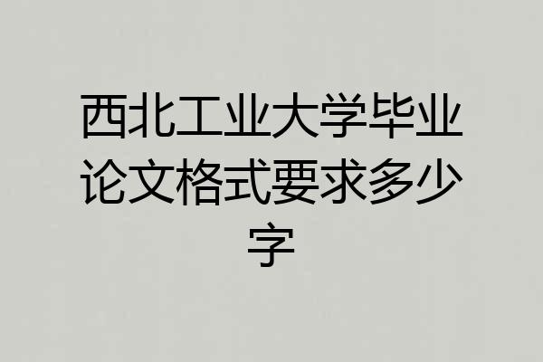西北工业大学毕业论文格式要求多少字