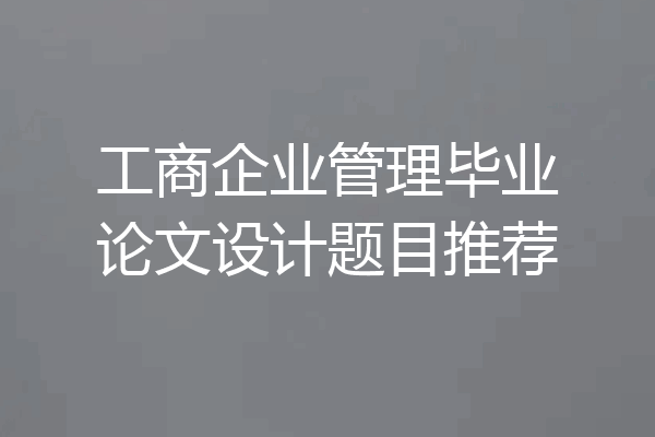 工商企业管理毕业论文设计题目推荐