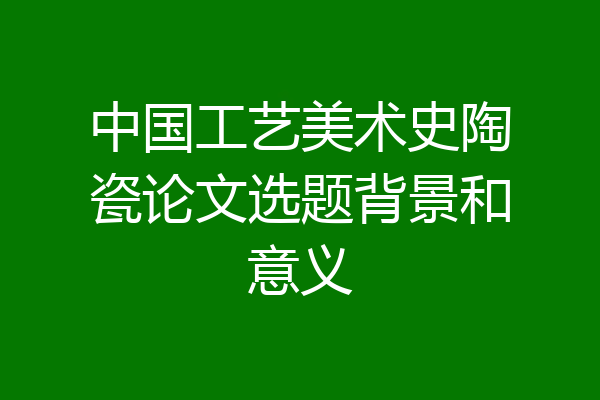 中国工艺美术史陶瓷论文选题背景和意义