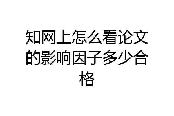 知网上怎么看论文的影响因子多少合格