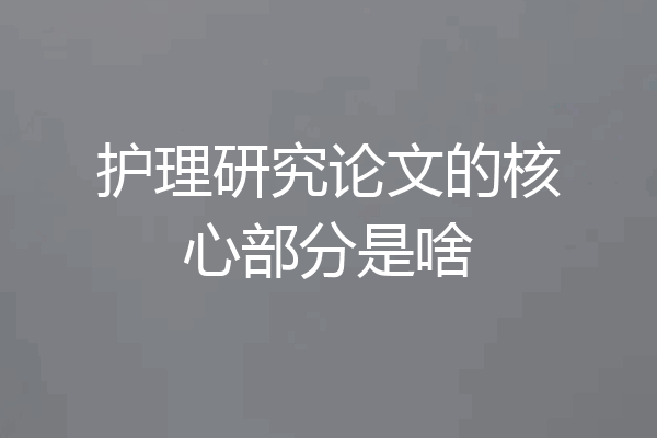 护理研究论文的核心部分是啥