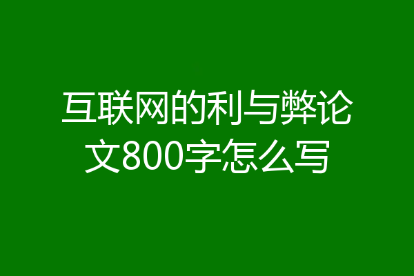 互联网的利与弊论文800字怎么写