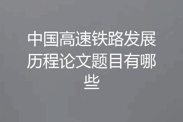 中国高速铁路发展历程论文题目有哪些