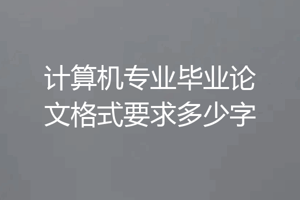 计算机专业毕业论文格式要求多少字