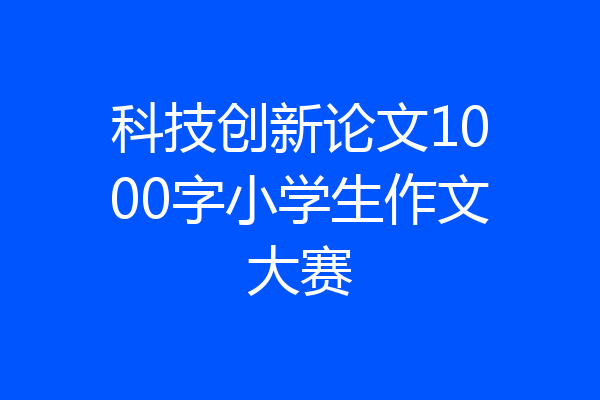 科技创新论文1000字小学生作文大赛