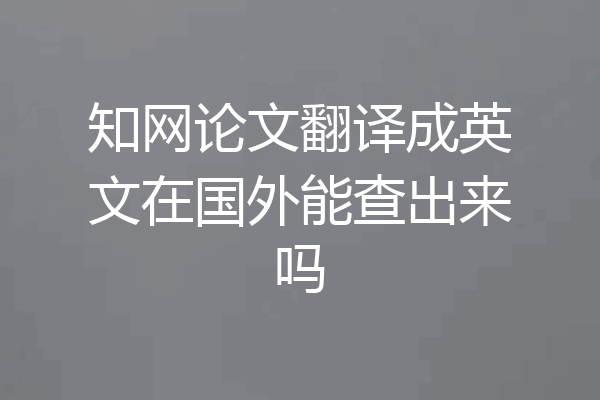 知网论文翻译成英文在国外能查出来吗