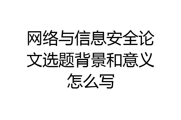 网络与信息安全论文选题背景和意义怎么写