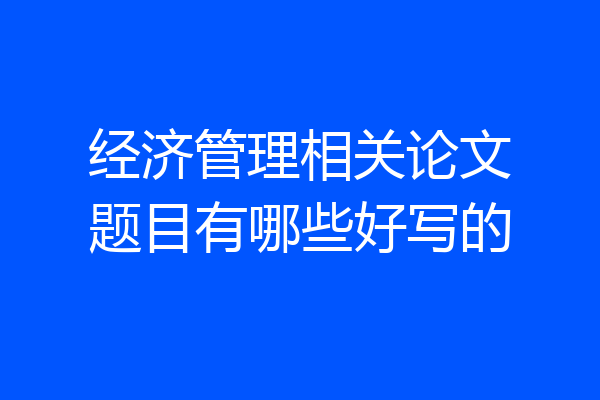 经济管理相关论文题目有哪些好写的
